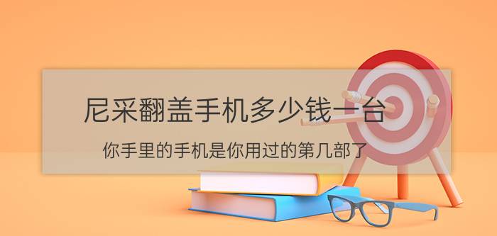 尼采翻盖手机多少钱一台 你手里的手机是你用过的第几部了？